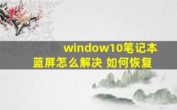 window10笔记本蓝屏怎么解决 如何恢复